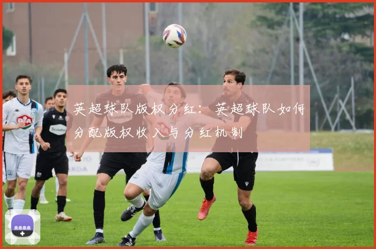 英超球队版权分红：英超球队如何分配版权收入与分红机制