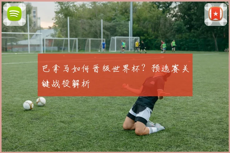 巴拿马如何晋级世界杯？预选赛关键战役解析