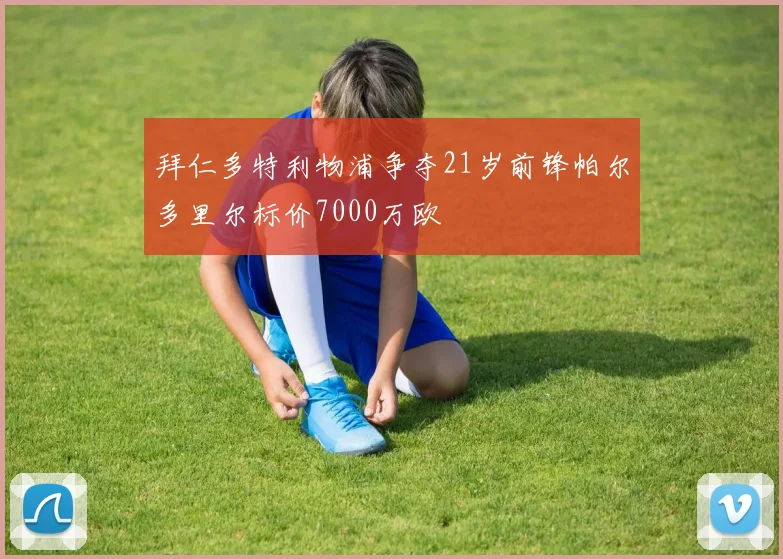 拜仁多特利物浦争夺21岁前锋帕尔多里尔标价7000万欧