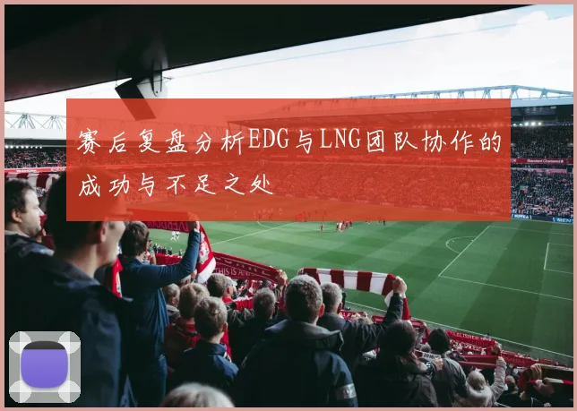赛后复盘分析EDG与LNG团队协作的成功与不足之处