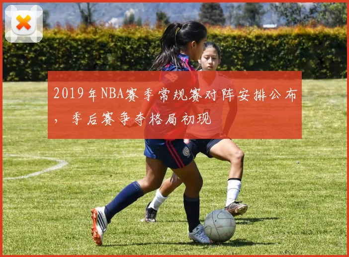 2019年NBA赛季常规赛对阵安排公布，季后赛争夺格局初现