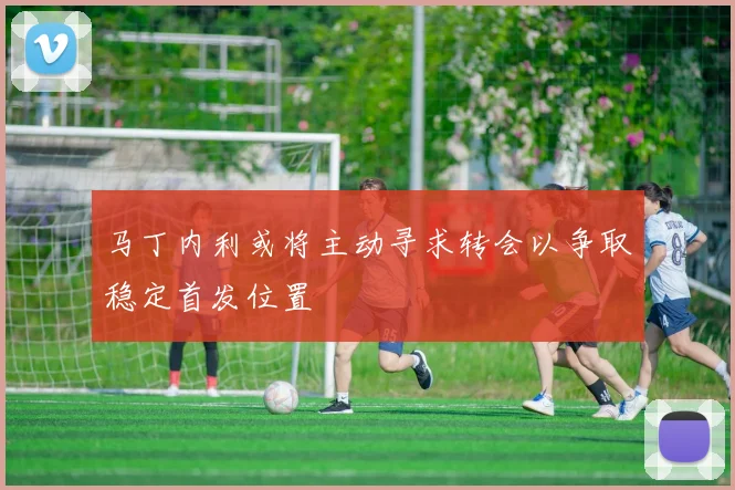 马丁内利或将主动寻求转会以争取稳定首发位置