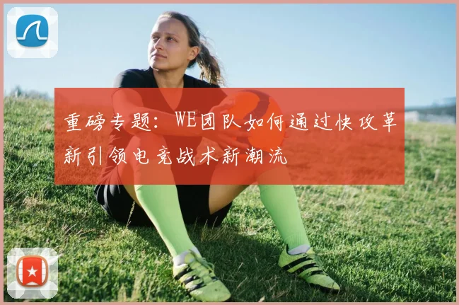 重磅专题：WE团队如何通过快攻革新引领电竞战术新潮流
