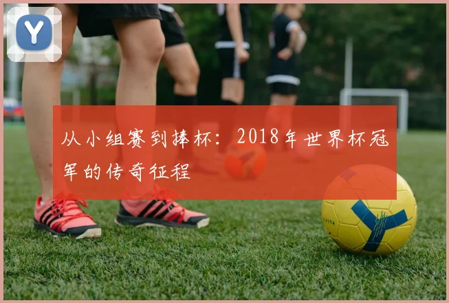 从小组赛到捧杯：2018年世界杯冠军的传奇征程