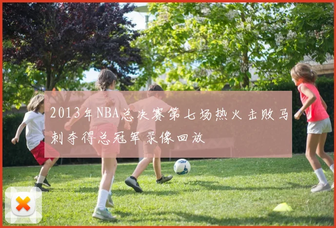 2013年NBA总决赛第七场热火击败马刺夺得总冠军录像回放