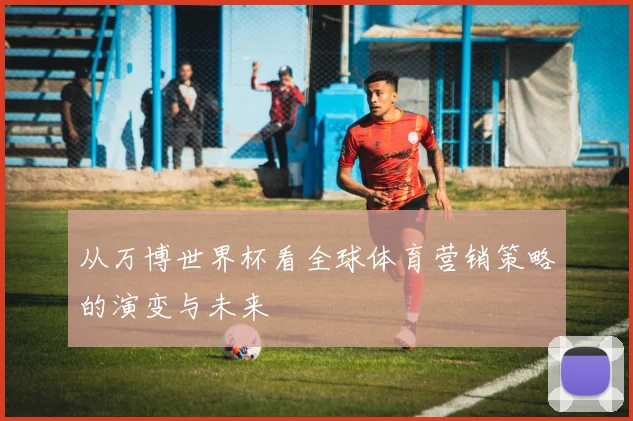 从万博世界杯看全球体育营销策略的演变与未来