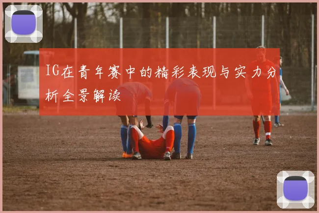 IG在青年赛中的精彩表现与实力分析全景解读