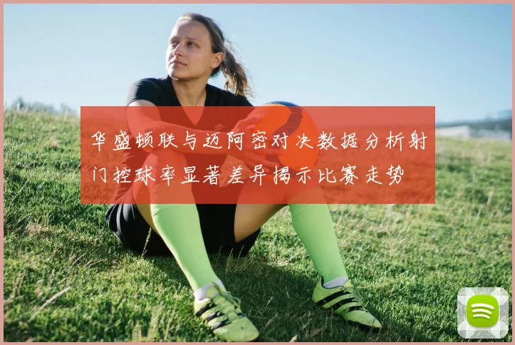 华盛顿联与迈阿密对决数据分析射门控球率显著差异揭示比赛走势