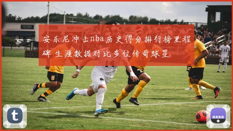 安东尼冲击nba历史得分排行榜里程碑 生涯数据对比多位传奇球星