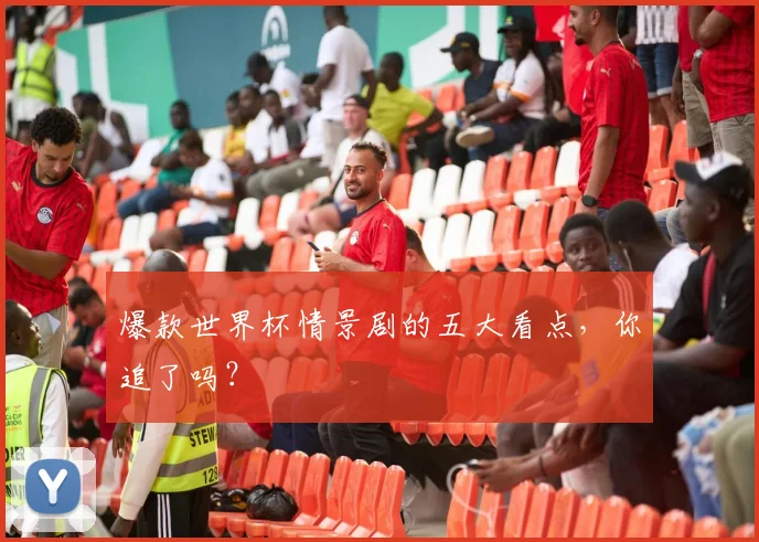 爆款世界杯情景剧的五大看点，你追了吗？
