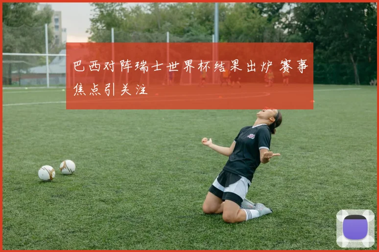 巴西对阵瑞士世界杯结果出炉 赛事焦点引关注