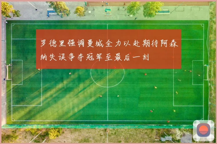 罗德里强调曼城全力以赴期待阿森纳失误争夺冠军至最后一刻